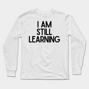 I Am Still Learning  - Motivational and Inspiring Work Quotes Long Sleeve T-Shirt